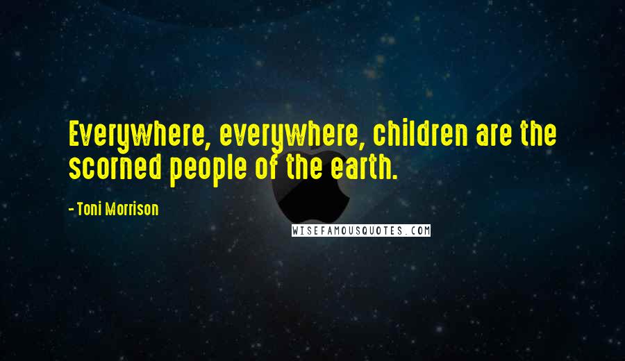 Toni Morrison Quotes: Everywhere, everywhere, children are the scorned people of the earth.