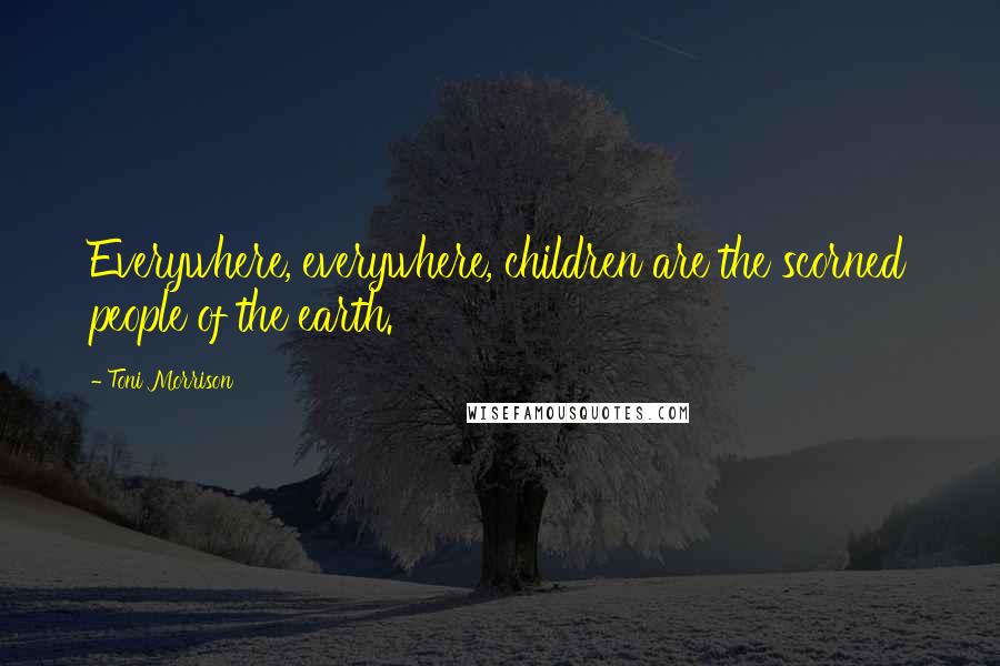 Toni Morrison Quotes: Everywhere, everywhere, children are the scorned people of the earth.