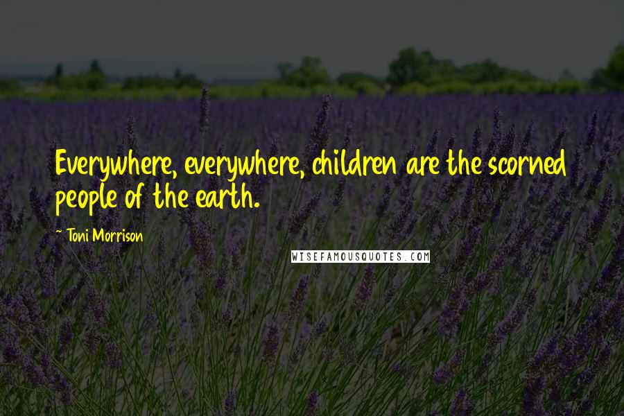 Toni Morrison Quotes: Everywhere, everywhere, children are the scorned people of the earth.