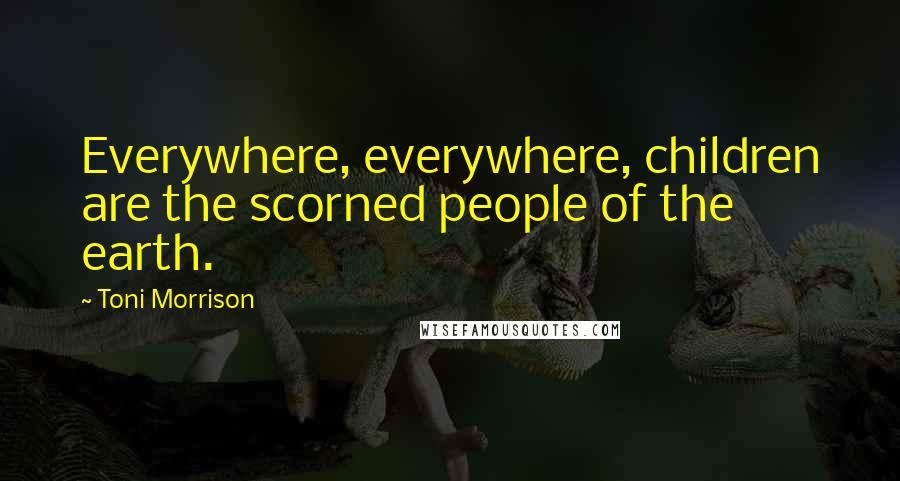 Toni Morrison Quotes: Everywhere, everywhere, children are the scorned people of the earth.