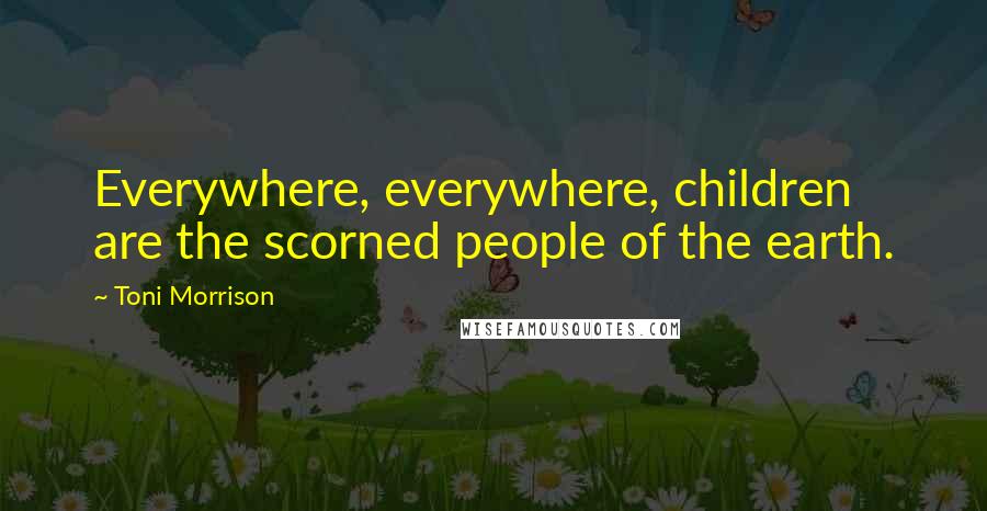 Toni Morrison Quotes: Everywhere, everywhere, children are the scorned people of the earth.