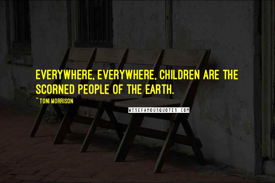 Toni Morrison Quotes: Everywhere, everywhere, children are the scorned people of the earth.