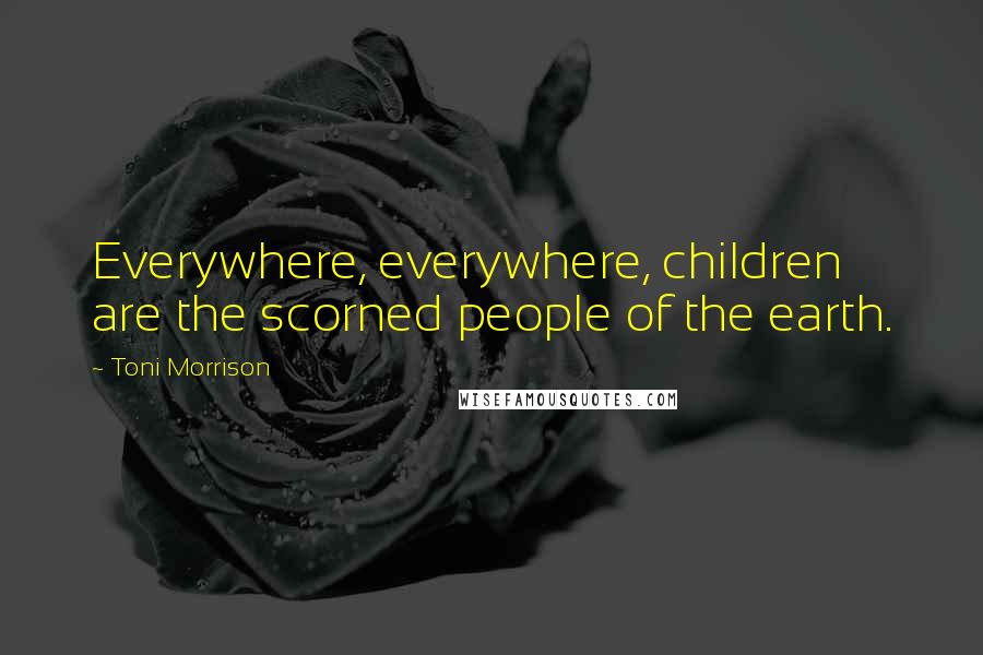 Toni Morrison Quotes: Everywhere, everywhere, children are the scorned people of the earth.