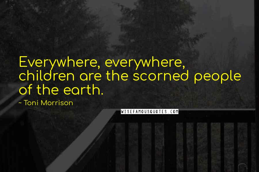 Toni Morrison Quotes: Everywhere, everywhere, children are the scorned people of the earth.