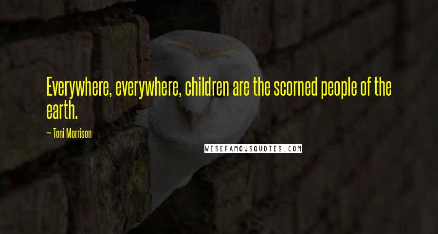 Toni Morrison Quotes: Everywhere, everywhere, children are the scorned people of the earth.