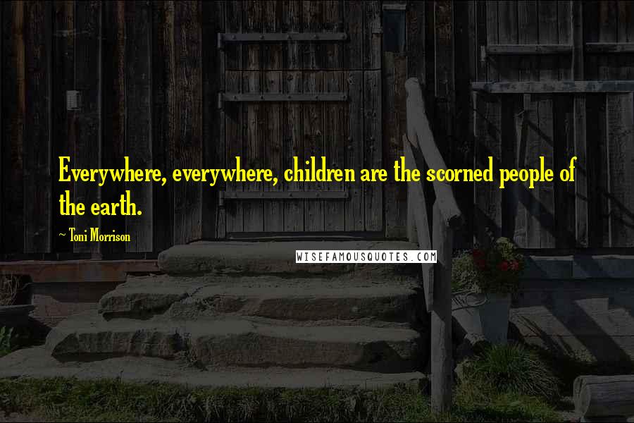 Toni Morrison Quotes: Everywhere, everywhere, children are the scorned people of the earth.