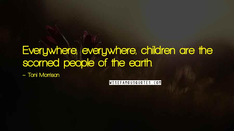 Toni Morrison Quotes: Everywhere, everywhere, children are the scorned people of the earth.
