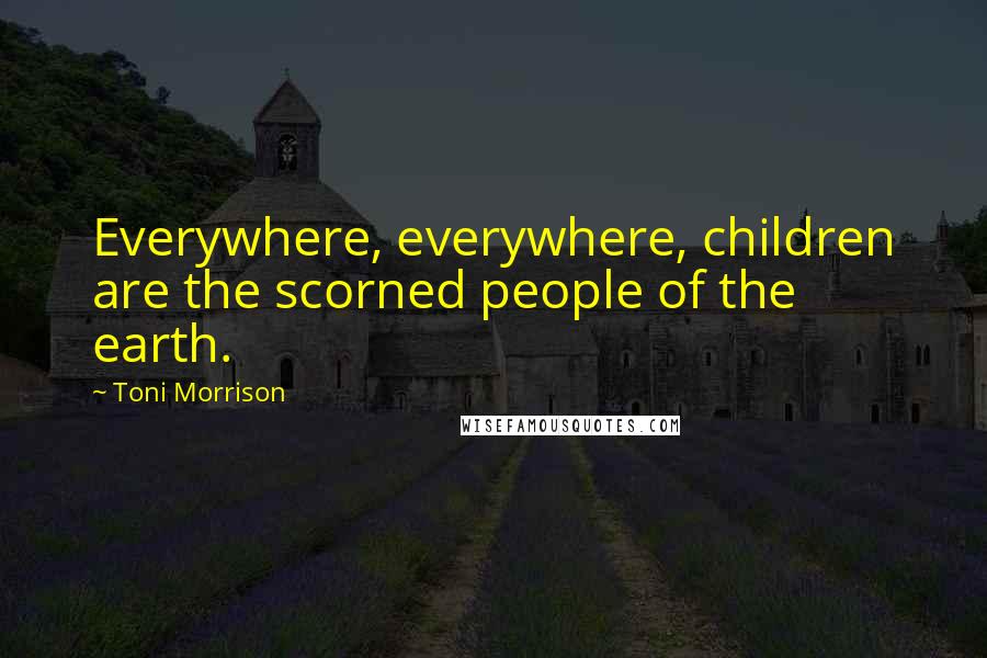 Toni Morrison Quotes: Everywhere, everywhere, children are the scorned people of the earth.