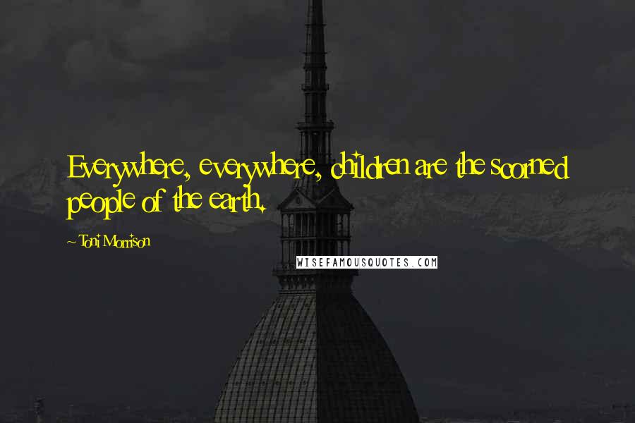 Toni Morrison Quotes: Everywhere, everywhere, children are the scorned people of the earth.