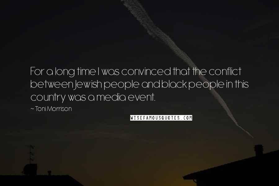 Toni Morrison Quotes: For a long time I was convinced that the conflict between Jewish people and black people in this country was a media event.