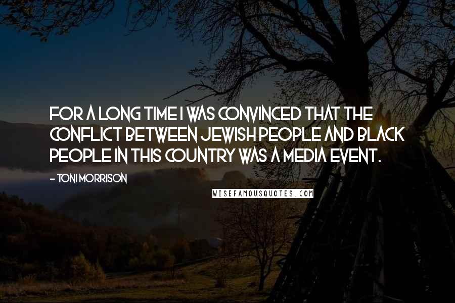 Toni Morrison Quotes: For a long time I was convinced that the conflict between Jewish people and black people in this country was a media event.