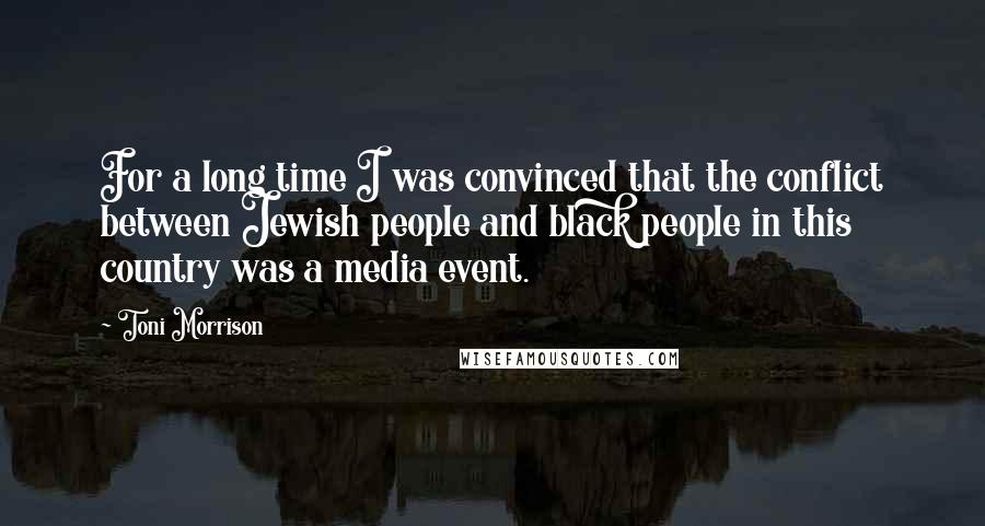 Toni Morrison Quotes: For a long time I was convinced that the conflict between Jewish people and black people in this country was a media event.