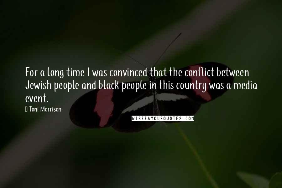 Toni Morrison Quotes: For a long time I was convinced that the conflict between Jewish people and black people in this country was a media event.