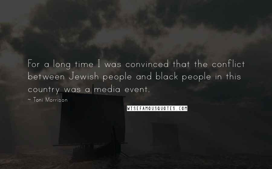 Toni Morrison Quotes: For a long time I was convinced that the conflict between Jewish people and black people in this country was a media event.