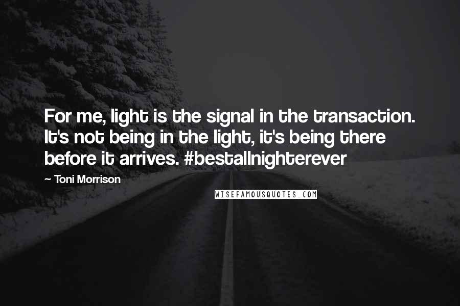 Toni Morrison Quotes: For me, light is the signal in the transaction. It's not being in the light, it's being there before it arrives. #bestallnighterever