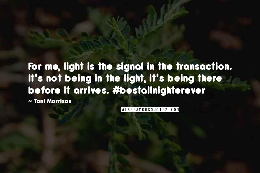 Toni Morrison Quotes: For me, light is the signal in the transaction. It's not being in the light, it's being there before it arrives. #bestallnighterever