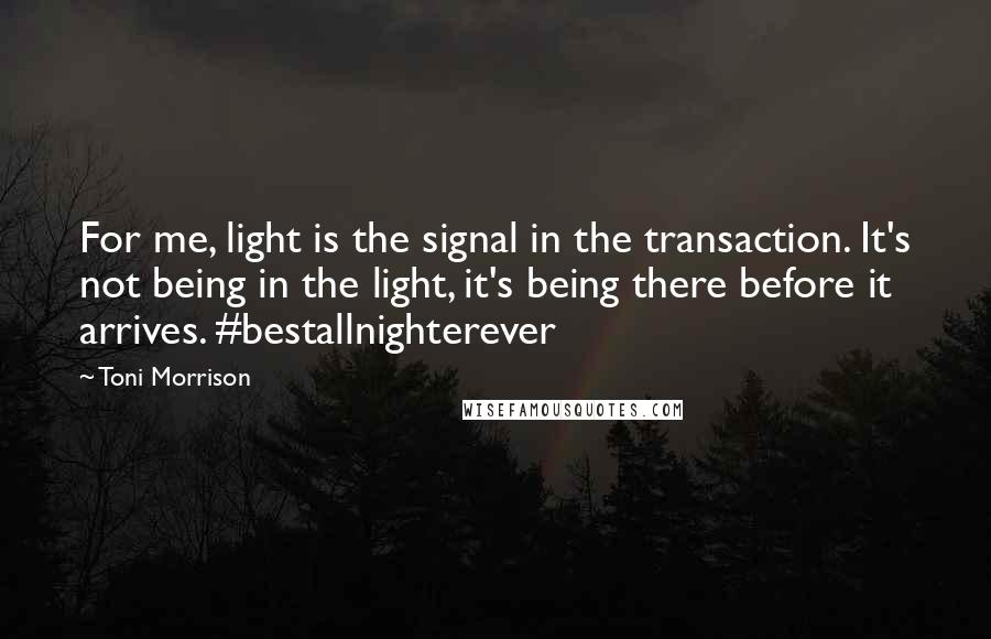 Toni Morrison Quotes: For me, light is the signal in the transaction. It's not being in the light, it's being there before it arrives. #bestallnighterever