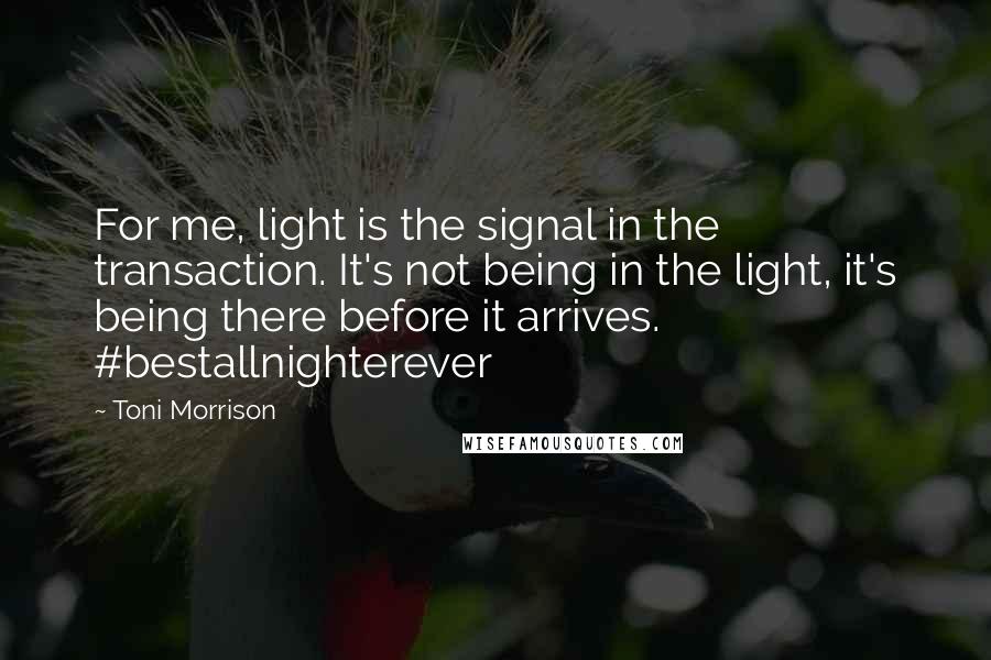 Toni Morrison Quotes: For me, light is the signal in the transaction. It's not being in the light, it's being there before it arrives. #bestallnighterever