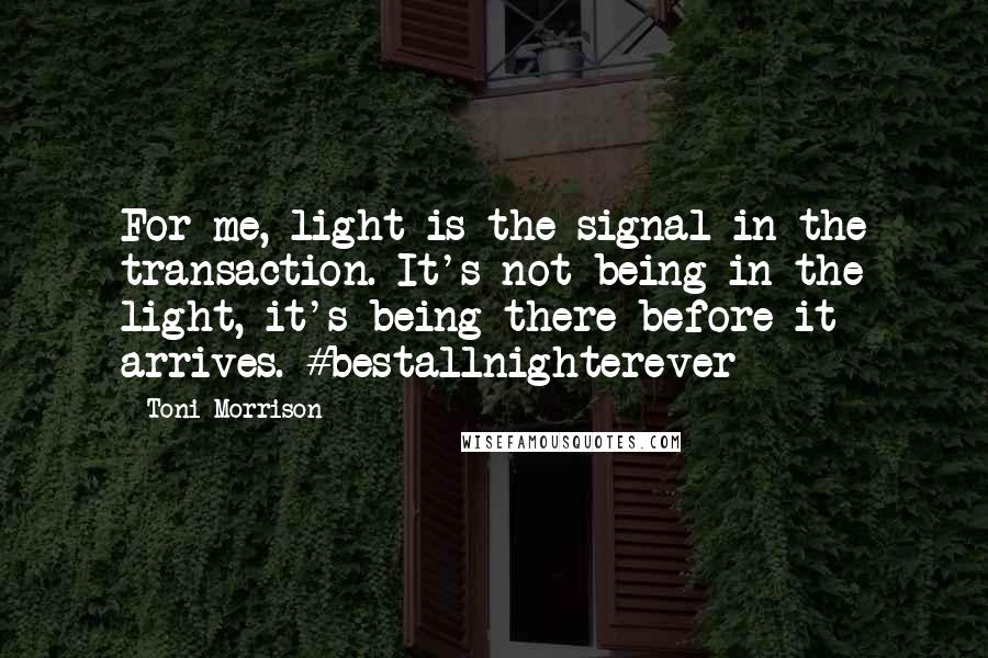 Toni Morrison Quotes: For me, light is the signal in the transaction. It's not being in the light, it's being there before it arrives. #bestallnighterever