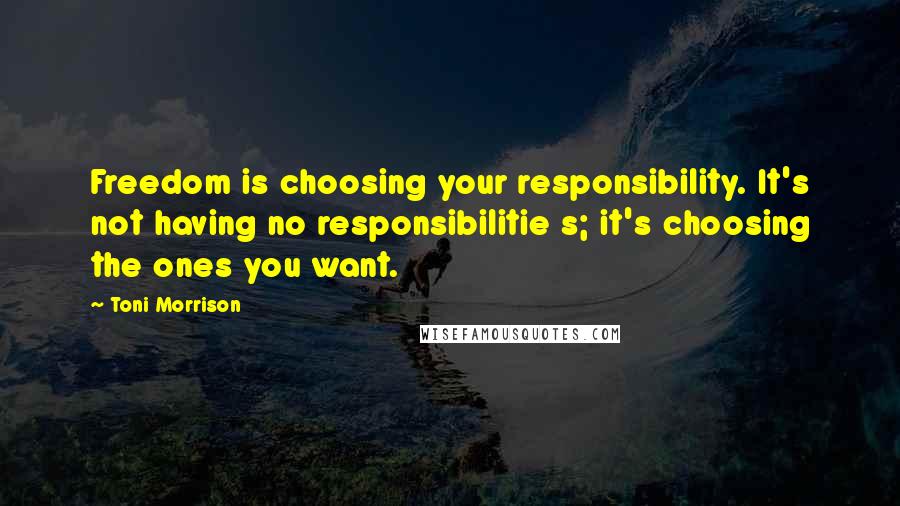 Toni Morrison Quotes: Freedom is choosing your responsibility. It's not having no responsibilitie s; it's choosing the ones you want.