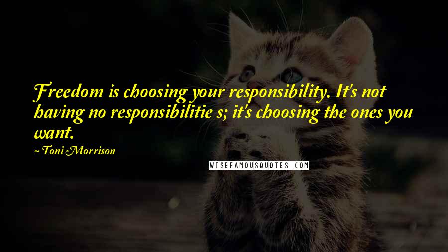 Toni Morrison Quotes: Freedom is choosing your responsibility. It's not having no responsibilitie s; it's choosing the ones you want.