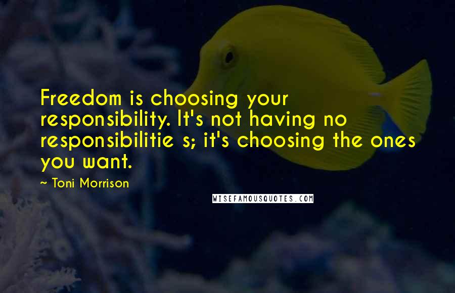 Toni Morrison Quotes: Freedom is choosing your responsibility. It's not having no responsibilitie s; it's choosing the ones you want.