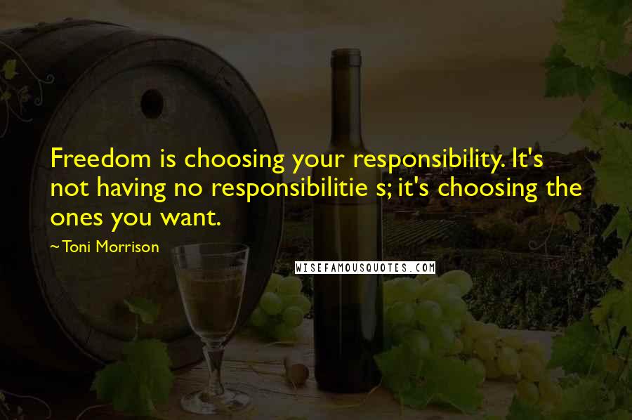 Toni Morrison Quotes: Freedom is choosing your responsibility. It's not having no responsibilitie s; it's choosing the ones you want.