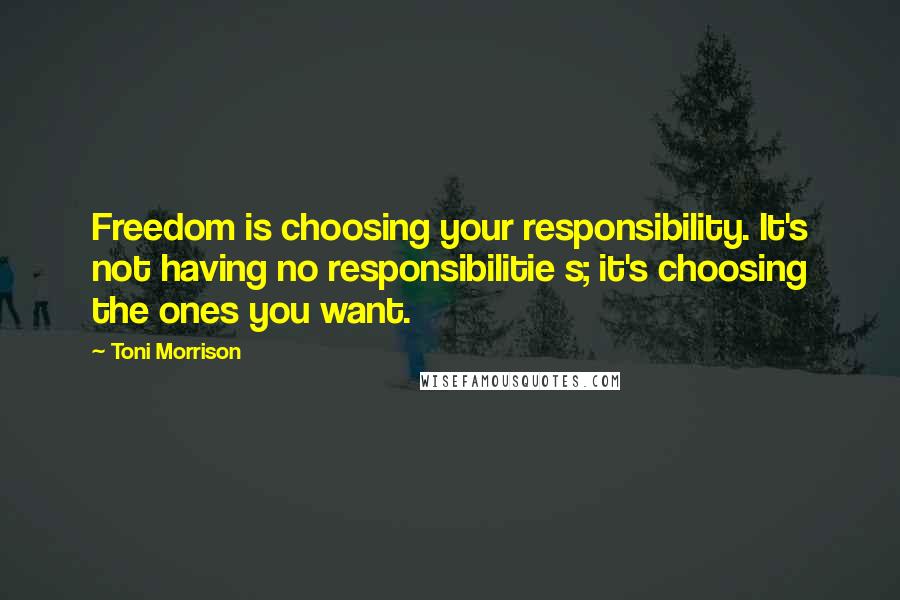 Toni Morrison Quotes: Freedom is choosing your responsibility. It's not having no responsibilitie s; it's choosing the ones you want.