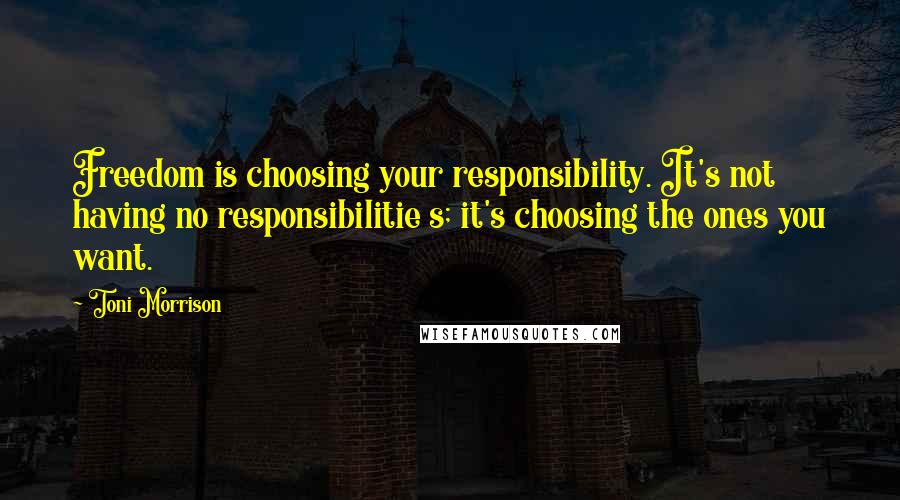 Toni Morrison Quotes: Freedom is choosing your responsibility. It's not having no responsibilitie s; it's choosing the ones you want.