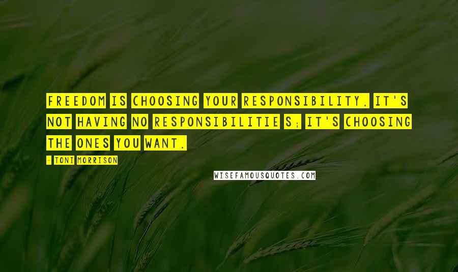 Toni Morrison Quotes: Freedom is choosing your responsibility. It's not having no responsibilitie s; it's choosing the ones you want.