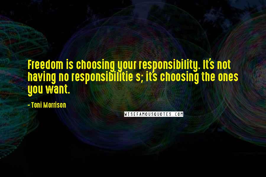 Toni Morrison Quotes: Freedom is choosing your responsibility. It's not having no responsibilitie s; it's choosing the ones you want.