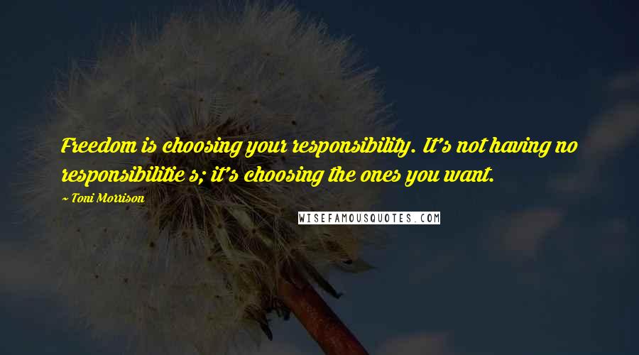 Toni Morrison Quotes: Freedom is choosing your responsibility. It's not having no responsibilitie s; it's choosing the ones you want.