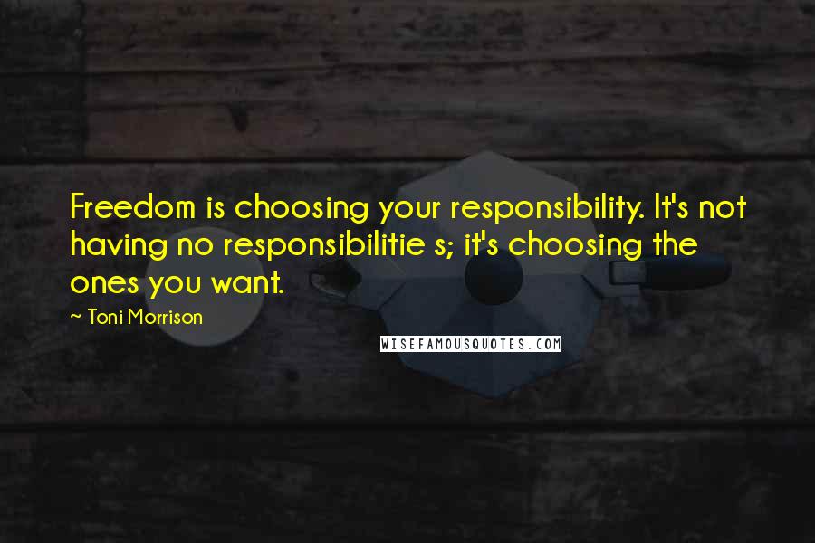 Toni Morrison Quotes: Freedom is choosing your responsibility. It's not having no responsibilitie s; it's choosing the ones you want.