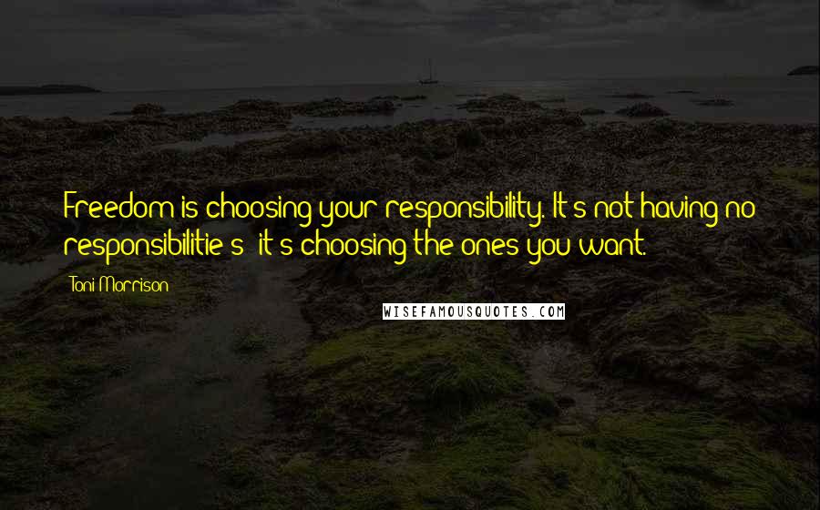 Toni Morrison Quotes: Freedom is choosing your responsibility. It's not having no responsibilitie s; it's choosing the ones you want.