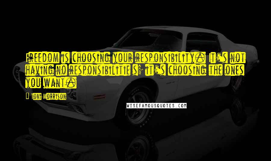 Toni Morrison Quotes: Freedom is choosing your responsibility. It's not having no responsibilitie s; it's choosing the ones you want.