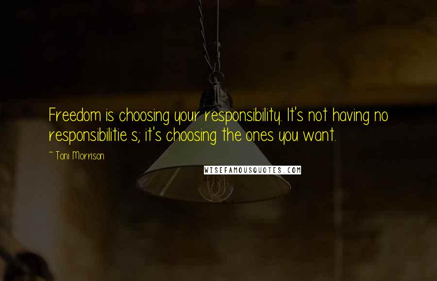 Toni Morrison Quotes: Freedom is choosing your responsibility. It's not having no responsibilitie s; it's choosing the ones you want.