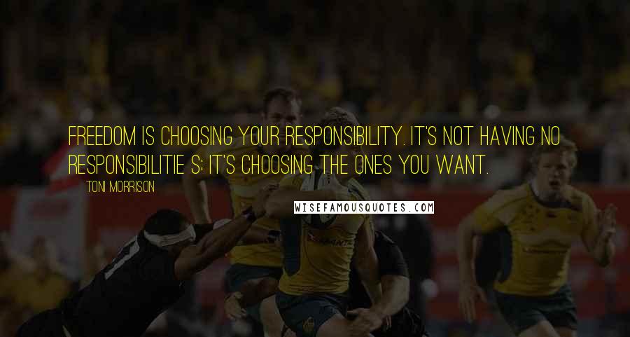 Toni Morrison Quotes: Freedom is choosing your responsibility. It's not having no responsibilitie s; it's choosing the ones you want.