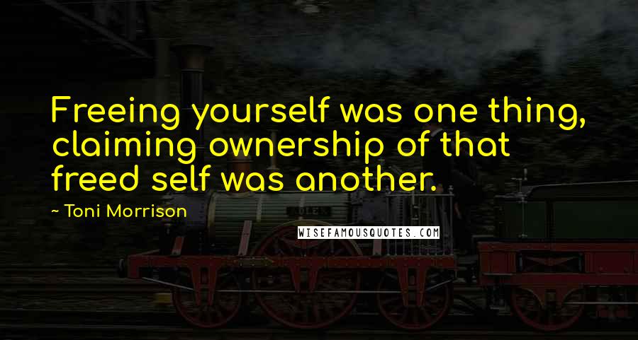 Toni Morrison Quotes: Freeing yourself was one thing, claiming ownership of that freed self was another.