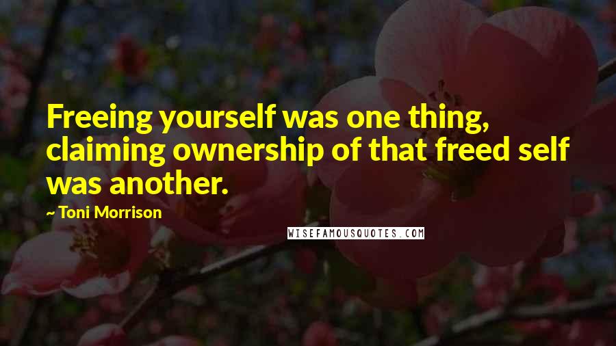 Toni Morrison Quotes: Freeing yourself was one thing, claiming ownership of that freed self was another.