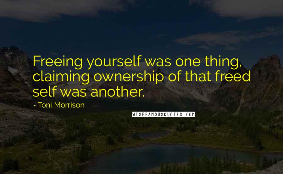 Toni Morrison Quotes: Freeing yourself was one thing, claiming ownership of that freed self was another.
