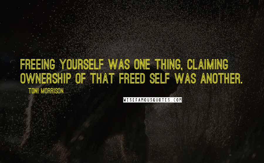 Toni Morrison Quotes: Freeing yourself was one thing, claiming ownership of that freed self was another.