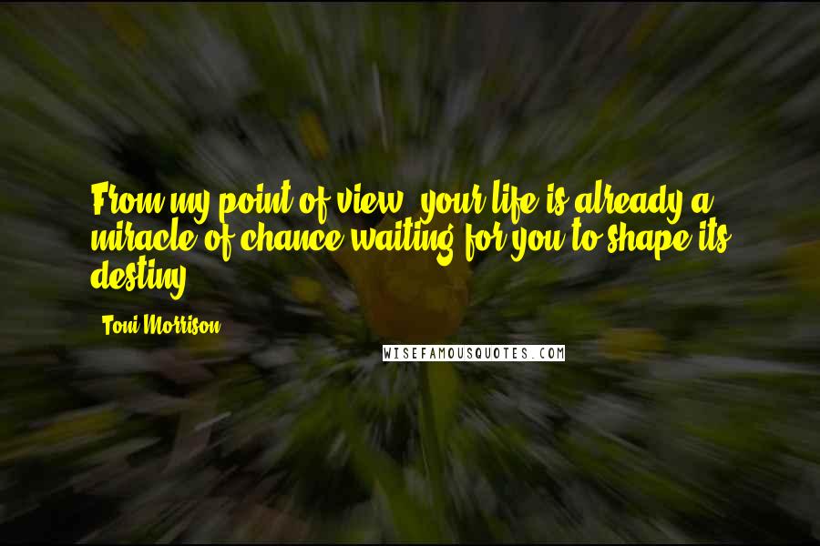 Toni Morrison Quotes: From my point of view, your life is already a miracle of chance waiting for you to shape its destiny.