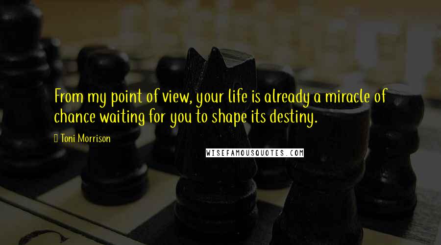 Toni Morrison Quotes: From my point of view, your life is already a miracle of chance waiting for you to shape its destiny.