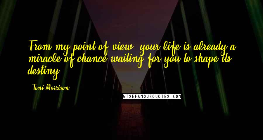 Toni Morrison Quotes: From my point of view, your life is already a miracle of chance waiting for you to shape its destiny.