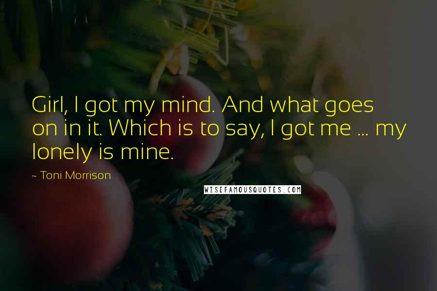 Toni Morrison Quotes: Girl, I got my mind. And what goes on in it. Which is to say, I got me ... my lonely is mine.