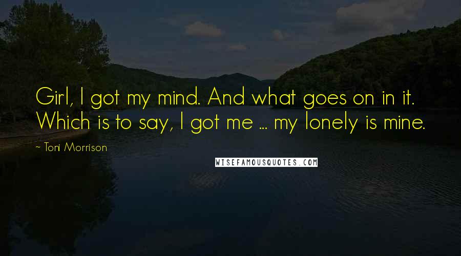 Toni Morrison Quotes: Girl, I got my mind. And what goes on in it. Which is to say, I got me ... my lonely is mine.