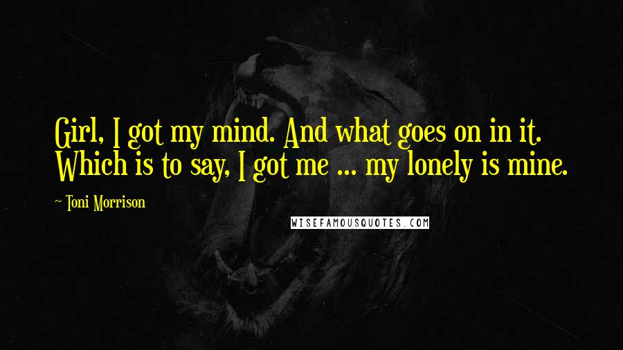 Toni Morrison Quotes: Girl, I got my mind. And what goes on in it. Which is to say, I got me ... my lonely is mine.
