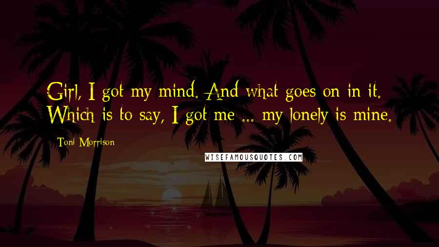 Toni Morrison Quotes: Girl, I got my mind. And what goes on in it. Which is to say, I got me ... my lonely is mine.