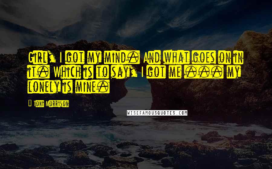 Toni Morrison Quotes: Girl, I got my mind. And what goes on in it. Which is to say, I got me ... my lonely is mine.