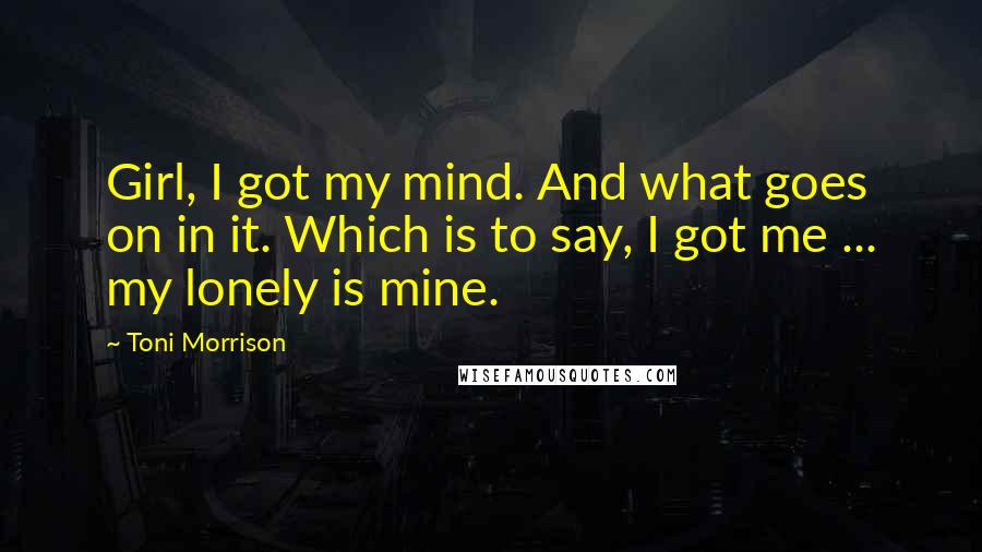 Toni Morrison Quotes: Girl, I got my mind. And what goes on in it. Which is to say, I got me ... my lonely is mine.